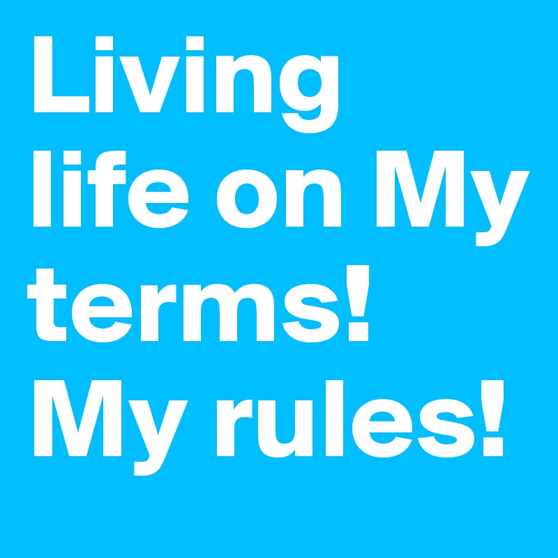Living life on My terms! My rules!