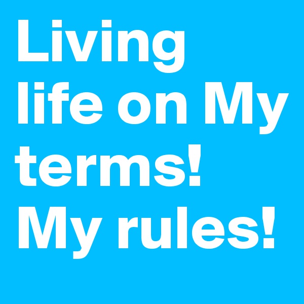 Living life on My terms! My rules!