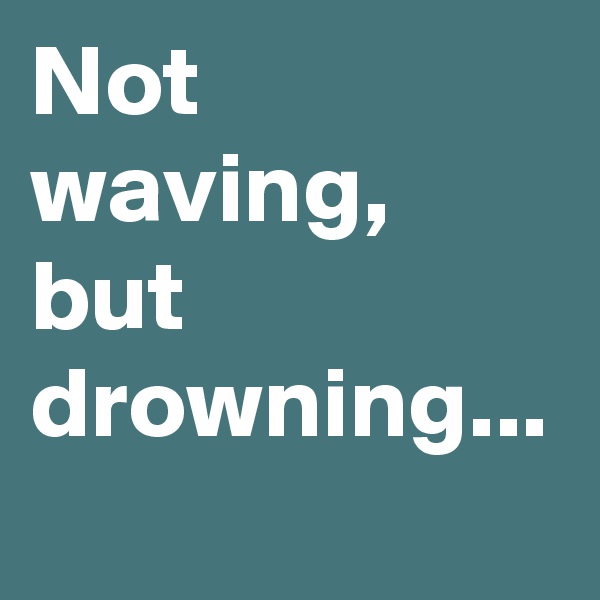 Not waving, but drowning...