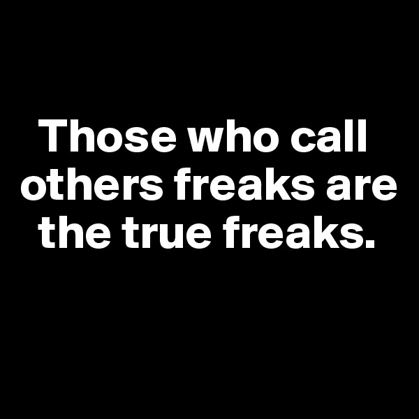 

  Those who call others freaks are   
  the true freaks.

