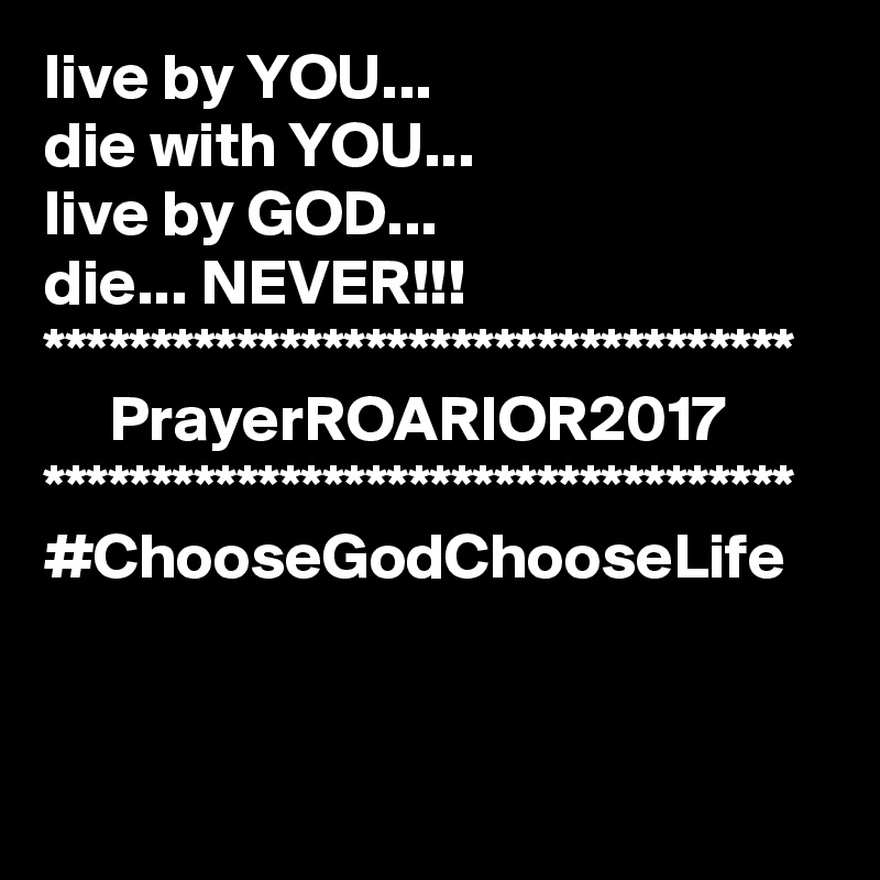 live by YOU...
die with YOU...
live by GOD...
die... NEVER!!!
***********************************
     PrayerROARIOR2017
***********************************
#ChooseGodChooseLife