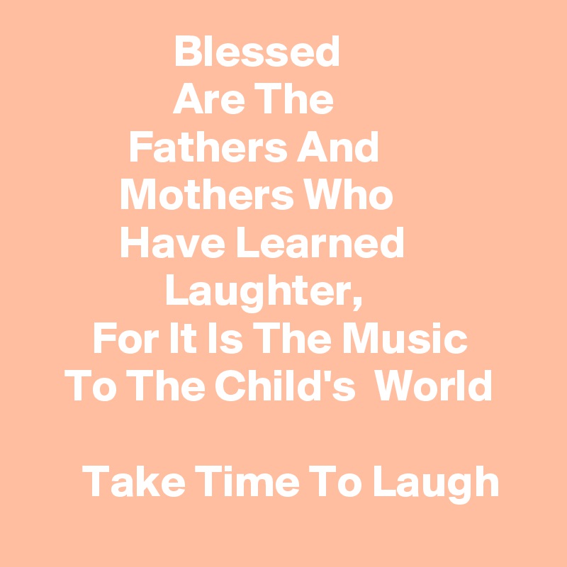                 Blessed                                      Are The                                  Fathers And                            Mothers Who                          Have Learned                              Laughter,                           For It Is The Music            To The Child's  World   

      Take Time To Laugh