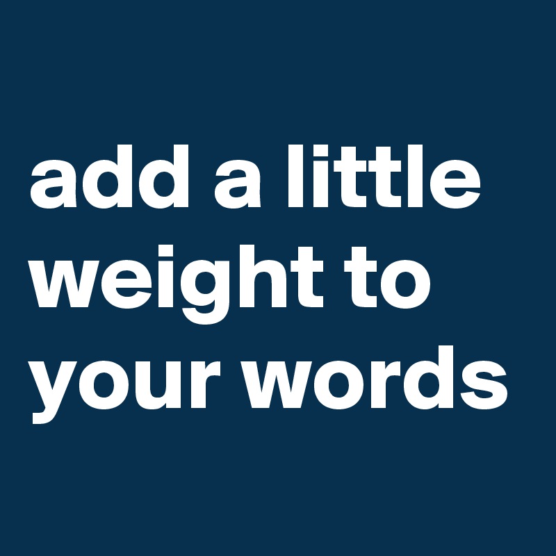 
add a little weight to your words 