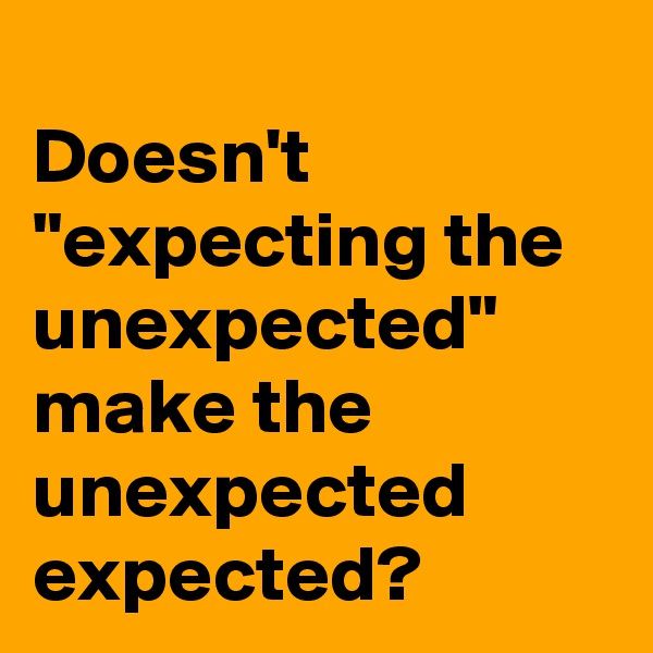 
Doesn't "expecting the unexpected" make the unexpected expected?
