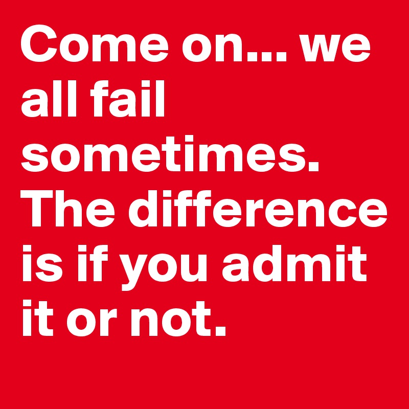 Come on... we all fail sometimes. The difference is if you admit it or not.