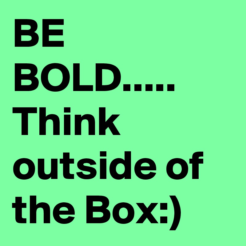 BE BOLD.....
Think outside of the Box:)