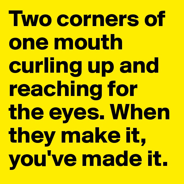 Two corners of one mouth curling up and reaching for the eyes. When they make it, you've made it.