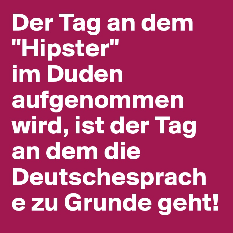 Der Tag an dem "Hipster" 
im Duden aufgenommen wird, ist der Tag an dem die Deutschesprache zu Grunde geht! 