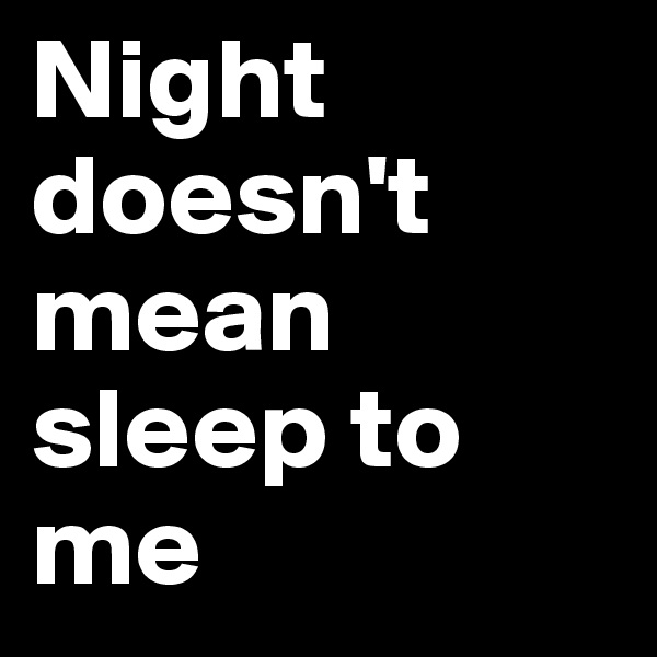 Night doesn't mean sleep to me 