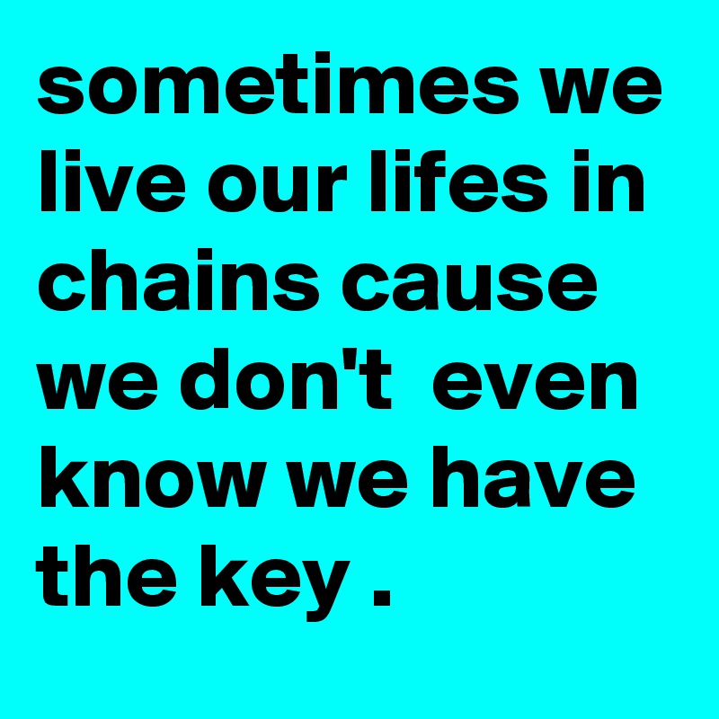 sometimes we live our lifes in chains cause we don't  even know we have the key .