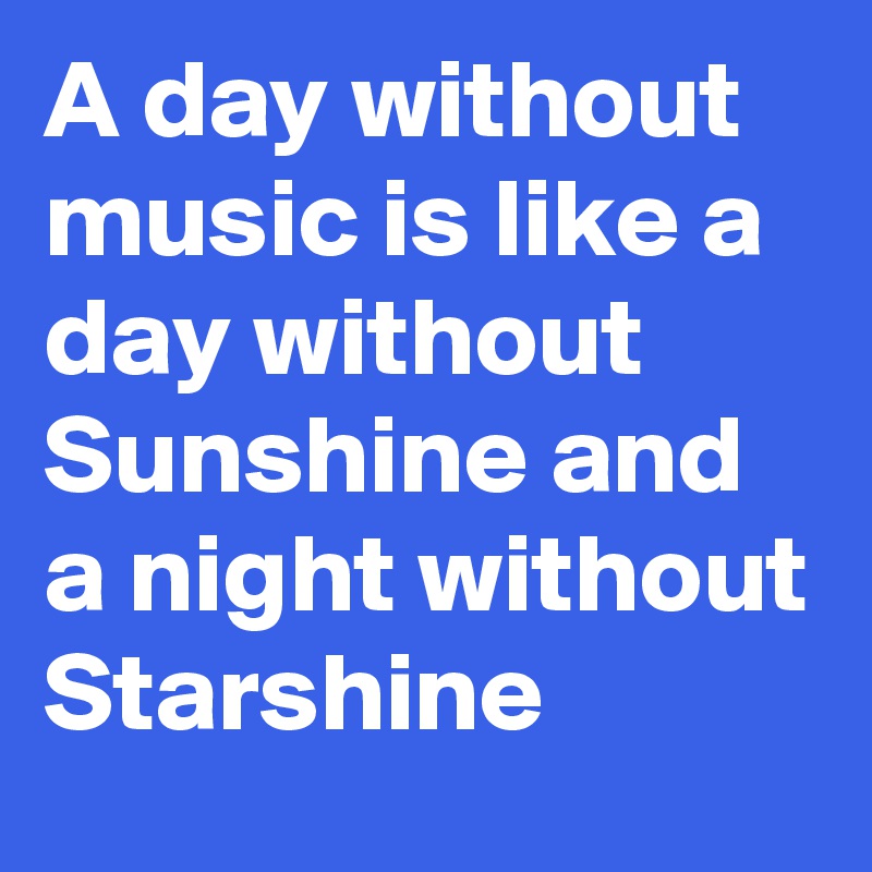 A day without music is like a day without Sunshine and a night without Starshine
