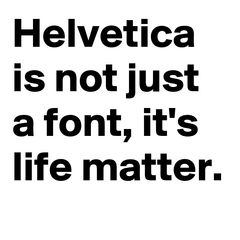 Helvetica is not just a font, it's life matter.