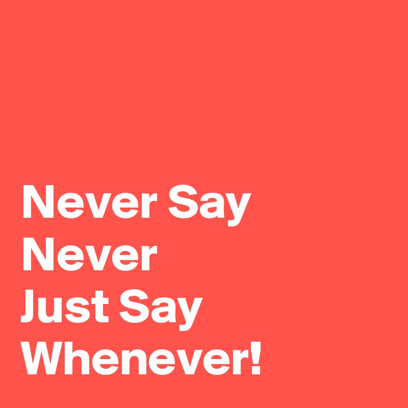 


Never Say Never
Just Say Whenever!