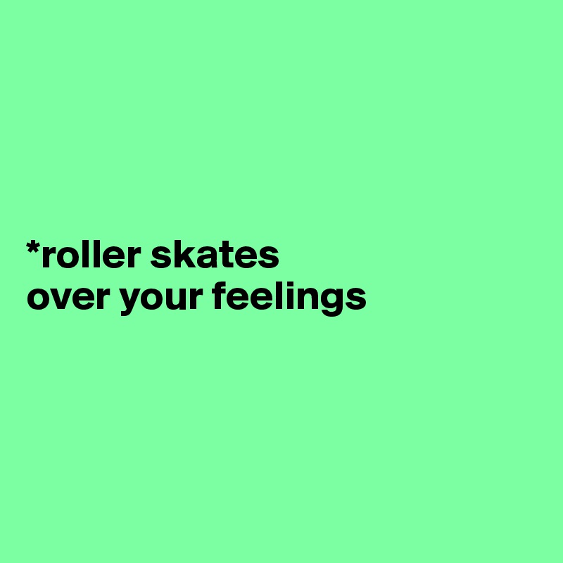 




*roller skates 
over your feelings




