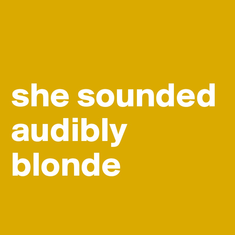 

she sounded audibly blonde

