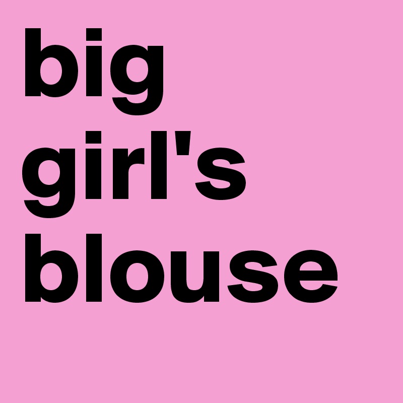 big
girl's
blouse
