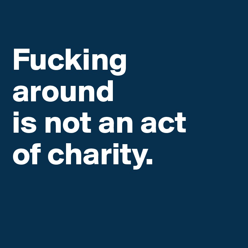 
Fucking around 
is not an act 
of charity. 

