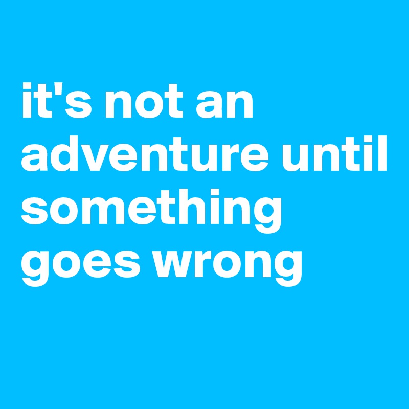 
it's not an adventure until something goes wrong
