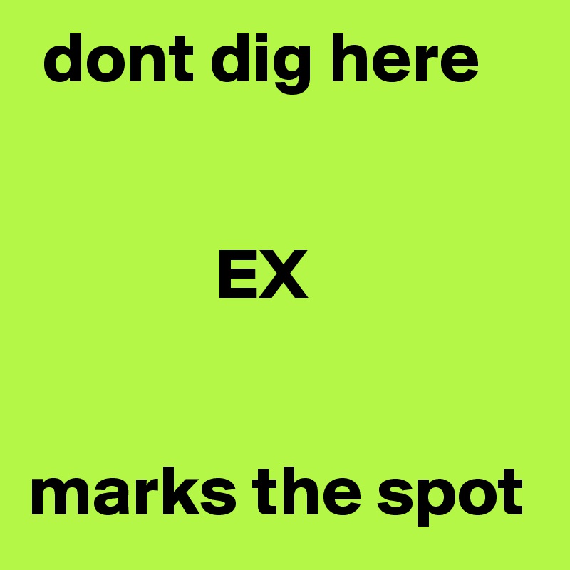  dont dig here


             EX


marks the spot