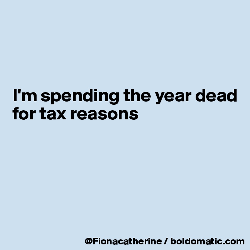 



I'm spending the year dead
for tax reasons





