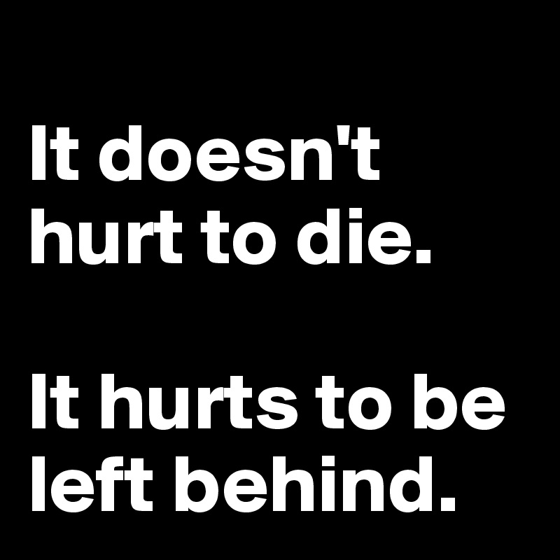 
It doesn't hurt to die. 

It hurts to be left behind.