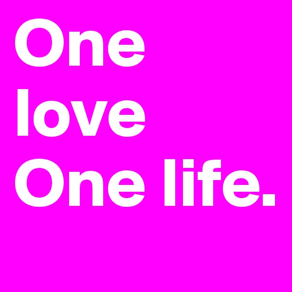 One love
One life. 