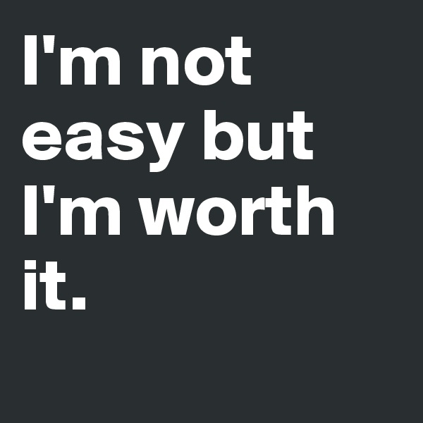 I'm not easy but I'm worth it.
