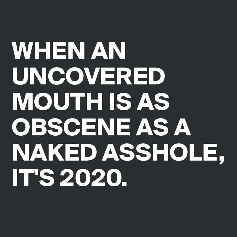 
WHEN AN UNCOVERED MOUTH IS AS OBSCENE AS A NAKED ASSHOLE, IT'S 2020.
