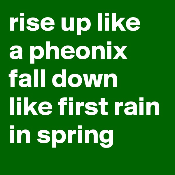 rise up like a pheonix fall down like first rain in spring