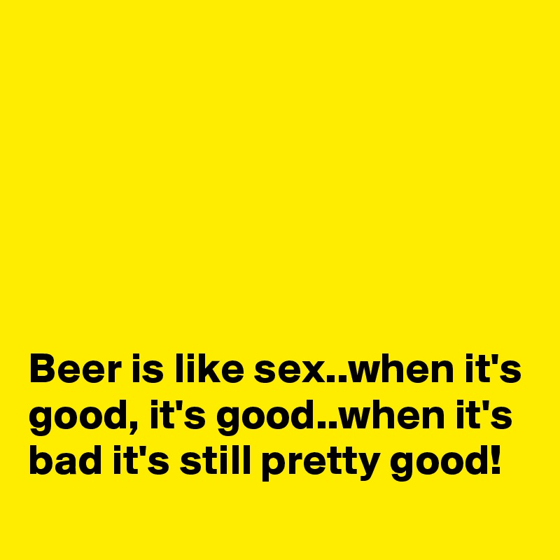 






Beer is like sex..when it's good, it's good..when it's bad it's still pretty good!