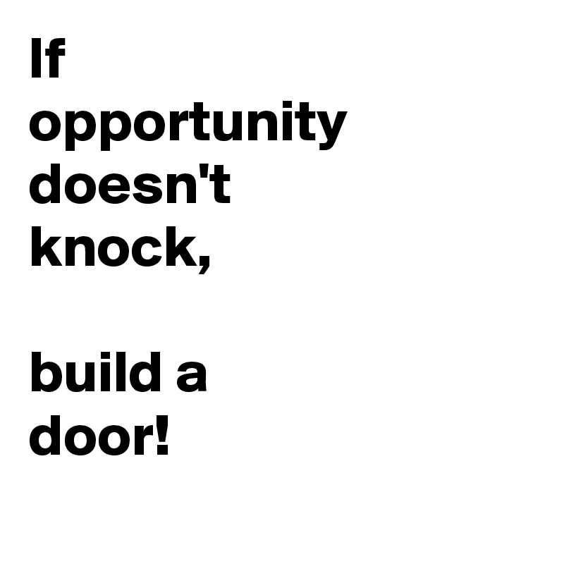 If
opportunity
doesn't
knock,

build a 
door!
