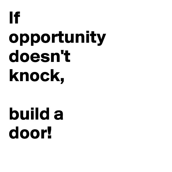 If
opportunity
doesn't
knock,

build a 
door!
