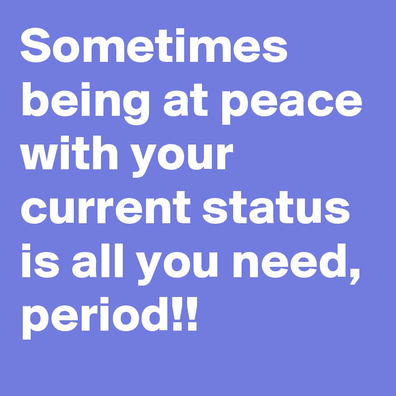 Sometimes being at peace with your current status is all you need, period!!
