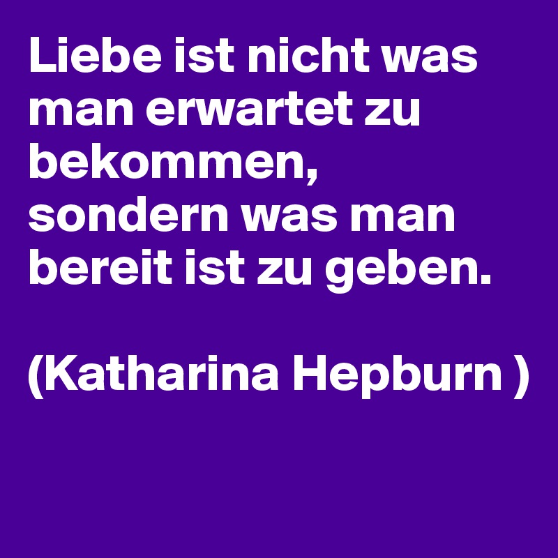 Liebe ist nicht was man erwartet zu bekommen, sondern was man bereit ist zu geben. 

(Katharina Hepburn )

