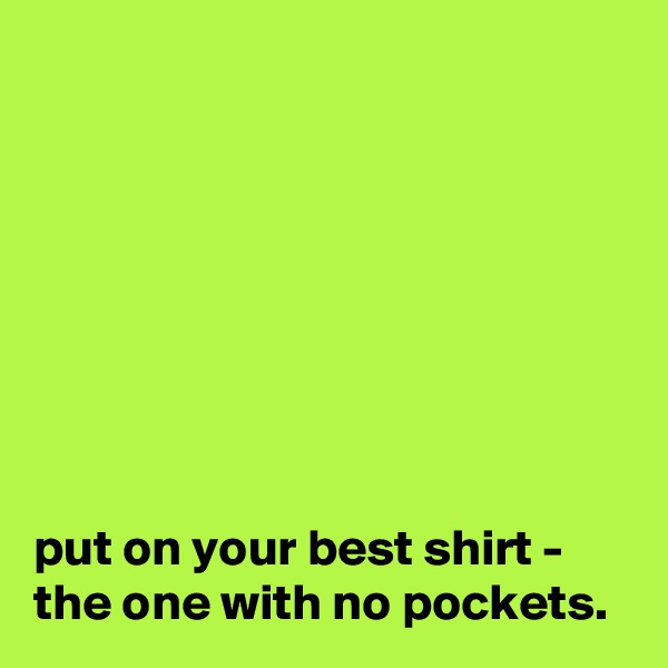 








put on your best shirt - the one with no pockets. 