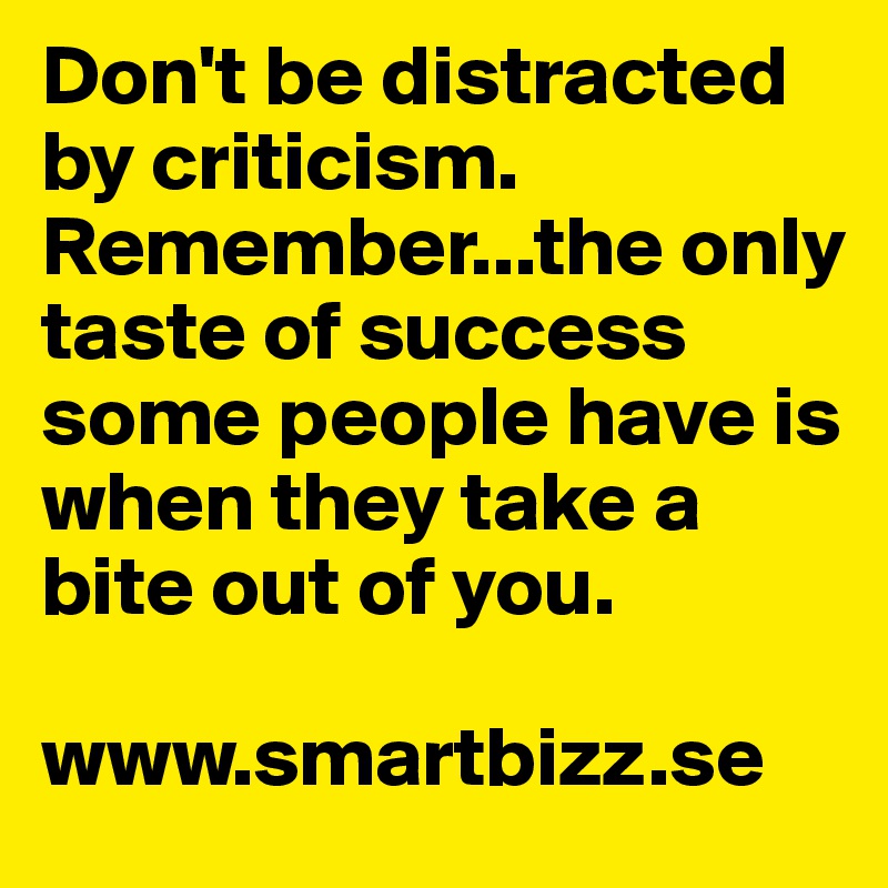 Don't be distracted by criticism. Remember...the only taste of success some people have is when they take a bite out of you. 

www.smartbizz.se