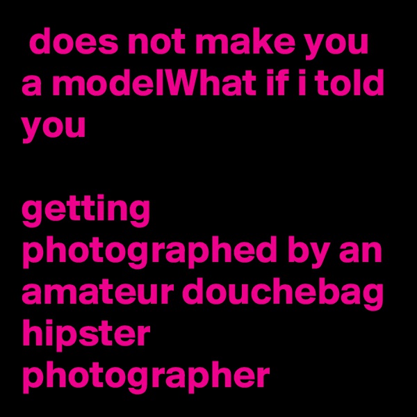  does not make you a modelWhat if i told you

getting photographed by an amateur douchebag hipster photographer