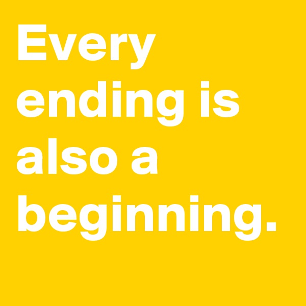 Every ending is also a beginning.