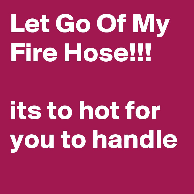 Let Go Of My Fire Hose!!!

its to hot for you to handle