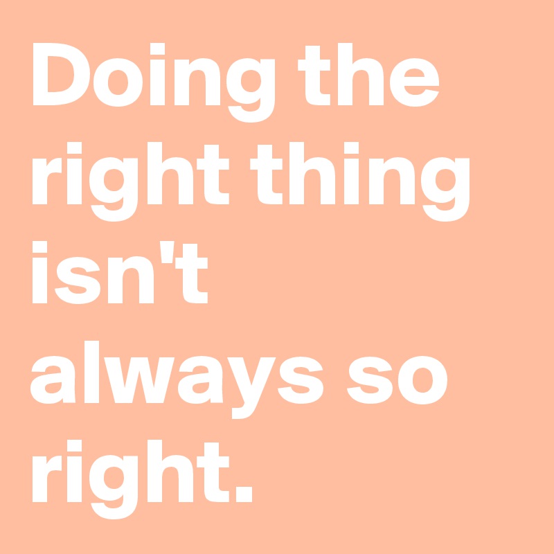 Doing the right thing isn't always so right.