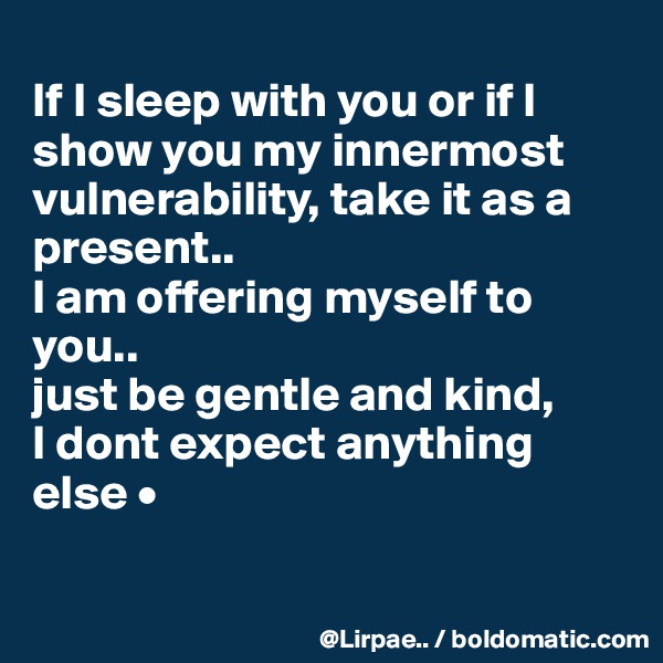 
If I sleep with you or if I show you my innermost vulnerability, take it as a present..
I am offering myself to you..
just be gentle and kind,
I dont expect anything else •

