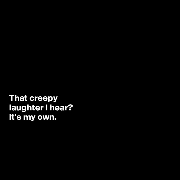 








That creepy 
laughter I hear? 
It's my own. 




