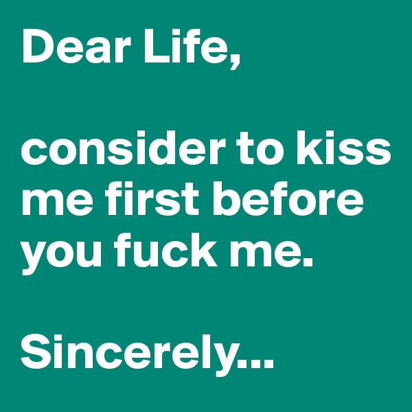Dear Life, 

consider to kiss me first before you fuck me.

Sincerely... 