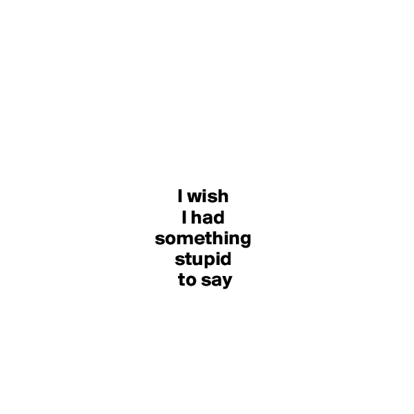 






I wish 
I had 
something 
stupid 
to say




