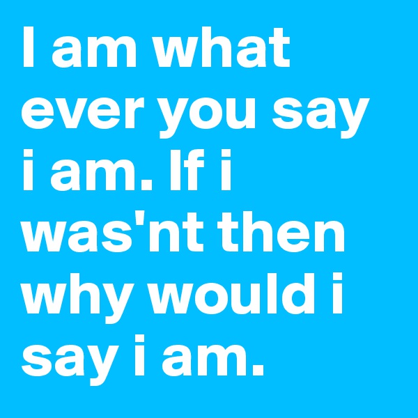 I am what ever you say i am. If i was'nt then why would i say i am. 
