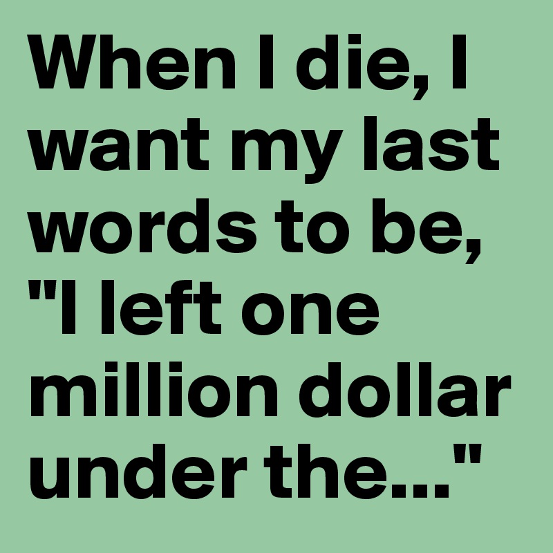 When I die, I want my last words to be, "I left one million dollar under the..."