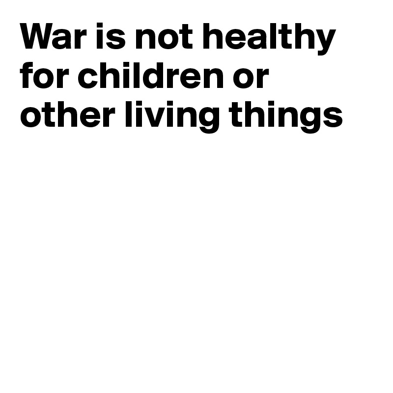 War is not healthy for children or other living things





