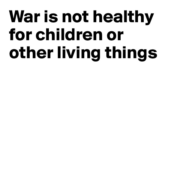 War is not healthy for children or other living things





