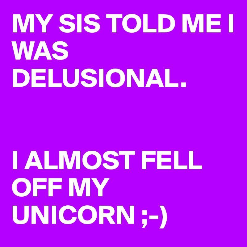MY SIS TOLD ME I WAS DELUSIONAL.


I ALMOST FELL OFF MY UNICORN ;-)