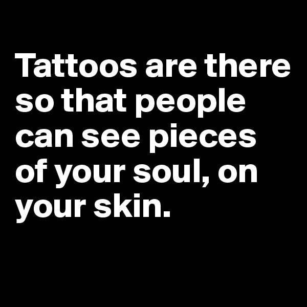
Tattoos are there so that people can see pieces of your soul, on your skin.

